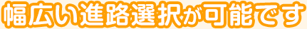 幅広い進路選択が可能です